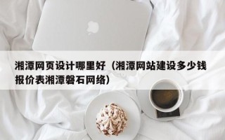 郓城湘潭网页设计哪里好（湘潭网站建设多少钱 报价表湘潭磐石网络）