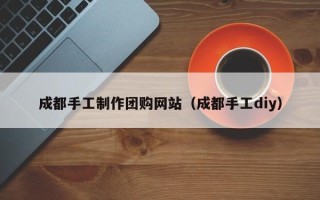 郓城成都手工制作团购网站（成都手工diy）