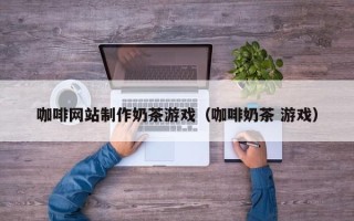 郓城咖啡网站制作奶茶游戏（咖啡奶茶 游戏）