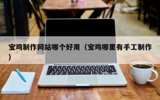 郓城宝鸡制作网站哪个好用（宝鸡哪里有手工制作）